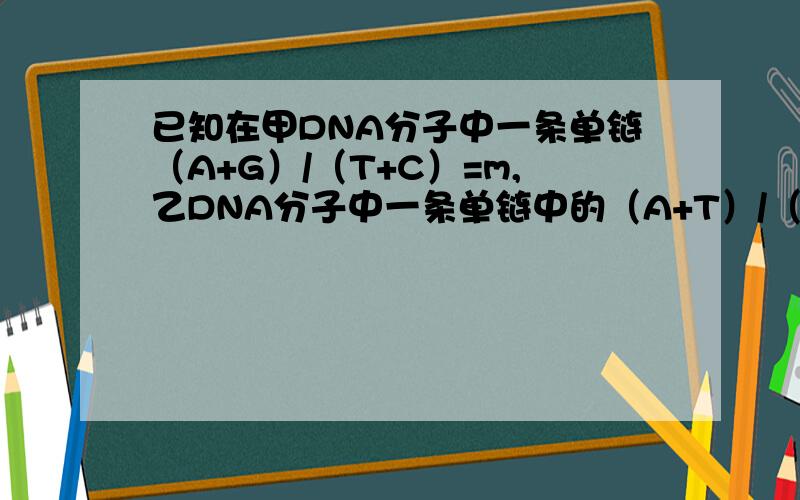 已知在甲DNA分子中一条单链（A+G）/（T+C）=m,乙DNA分子中一条单链中的（A+T）/（G+C）=n,分别求甲、