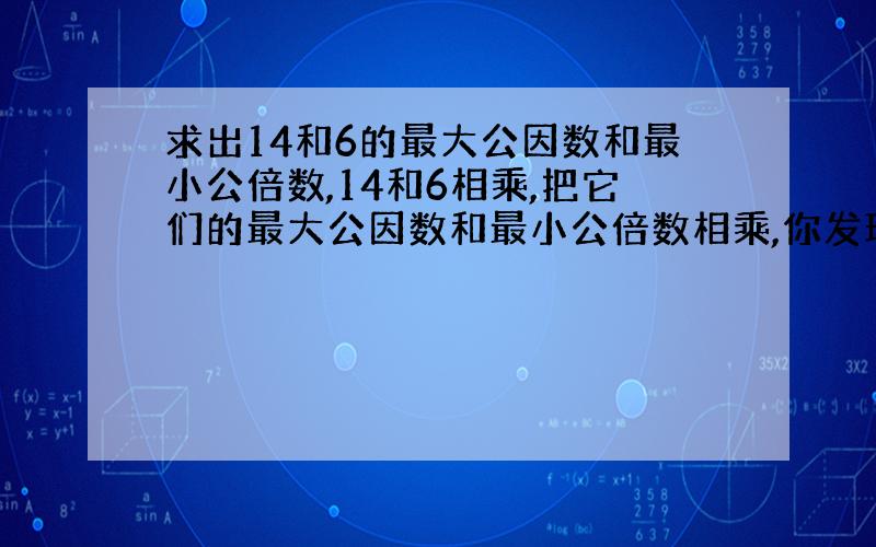 求出14和6的最大公因数和最小公倍数,14和6相乘,把它们的最大公因数和最小公倍数相乘,你发现了什么规律