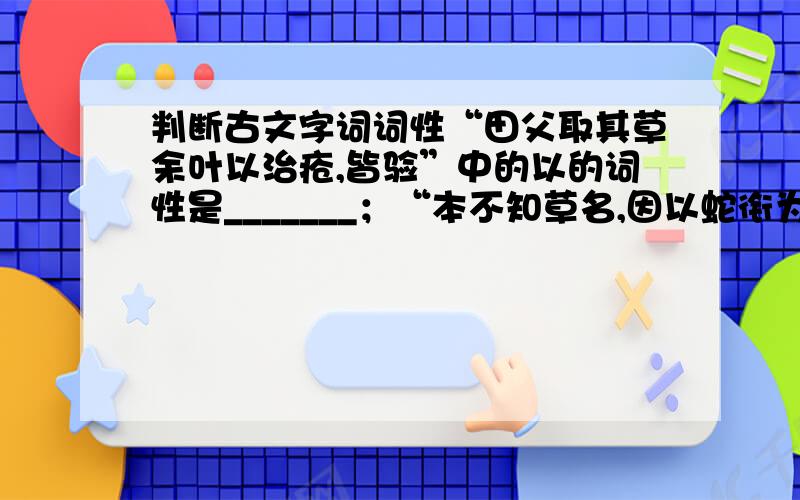 判断古文字词词性“田父取其草余叶以治疮,皆验”中的以的词性是_______；“本不知草名,因以蛇衔为名”中的“以”的词性