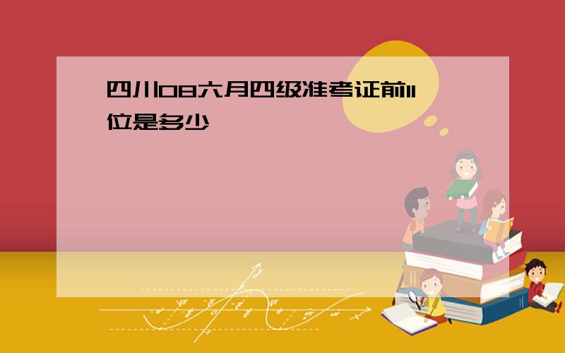 四川08六月四级准考证前11位是多少