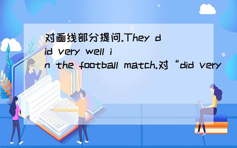 对画线部分提问.They did very well in the football match.对“did very