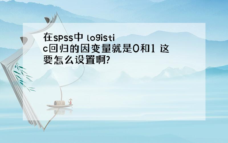 在spss中 logistic回归的因变量就是0和1 这要怎么设置啊?