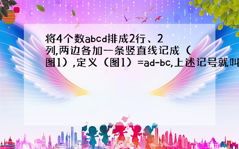 将4个数abcd排成2行、2列,两边各加一条竖直线记成（图1）,定义（图1）=ad-bc,上述记号就叫做2阶行列式