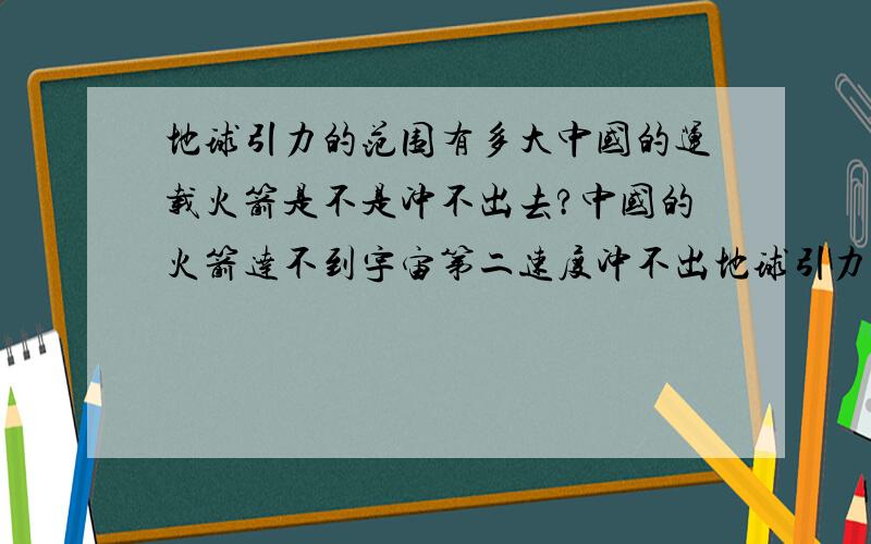 地球引力的范围有多大中国的运载火箭是不是冲不出去?中国的火箭达不到宇宙第二速度冲不出地球引力,月亮 的距离还在地球的引力