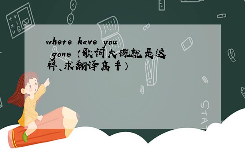 where have you gone （歌词大概就是这样、求翻译高手）