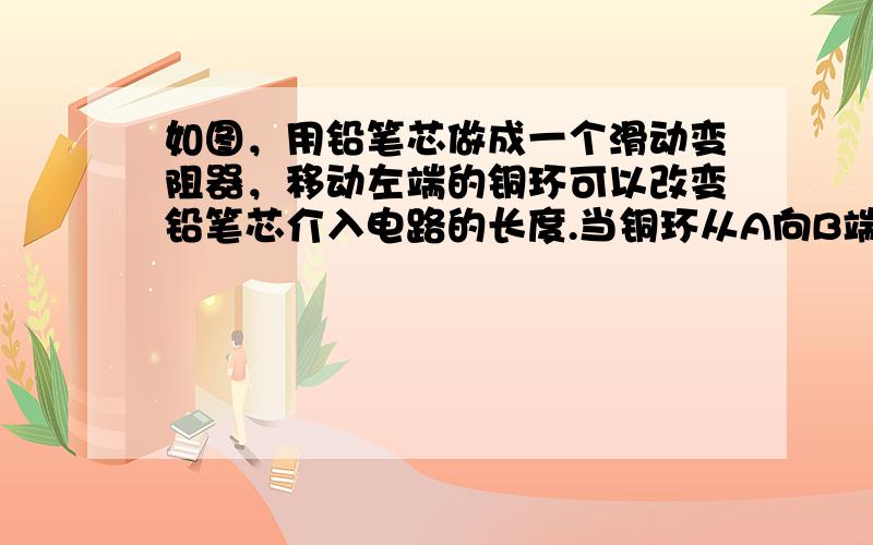 如图，用铅笔芯做成一个滑动变阻器，移动左端的铜环可以改变铅笔芯介入电路的长度.当铜环从A向B端滑动时，电压表示数和小灯泡