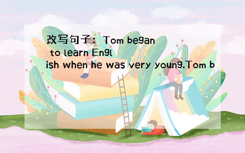 改写句子：Tom began to learn English when he was very young.Tom b