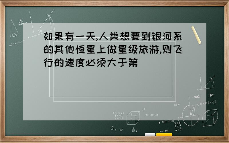 如果有一天,人类想要到银河系的其他恒星上做星级旅游,则飞行的速度必须大于第____________宇宙的速度