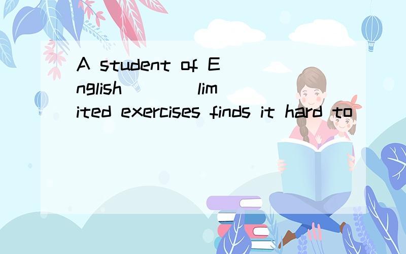 A student of English ___ limited exercises finds it hard to