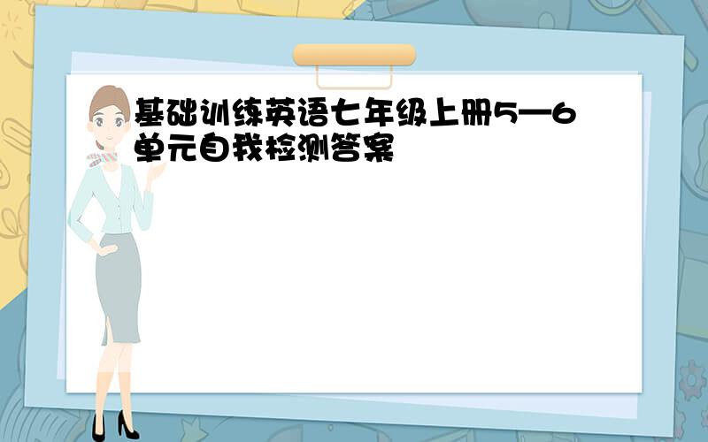 基础训练英语七年级上册5—6单元自我检测答案