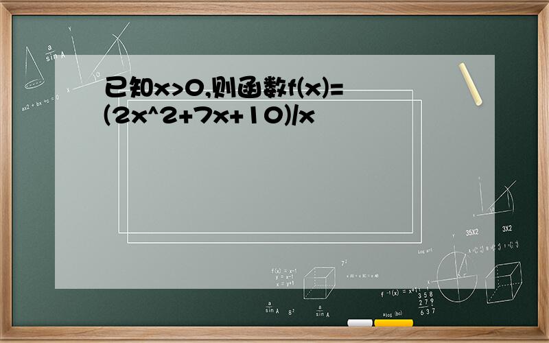 已知x>0,则函数f(x)=(2x^2+7x+10)/x