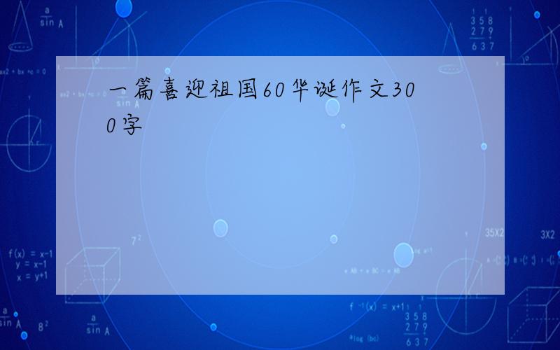 一篇喜迎祖国60华诞作文300字