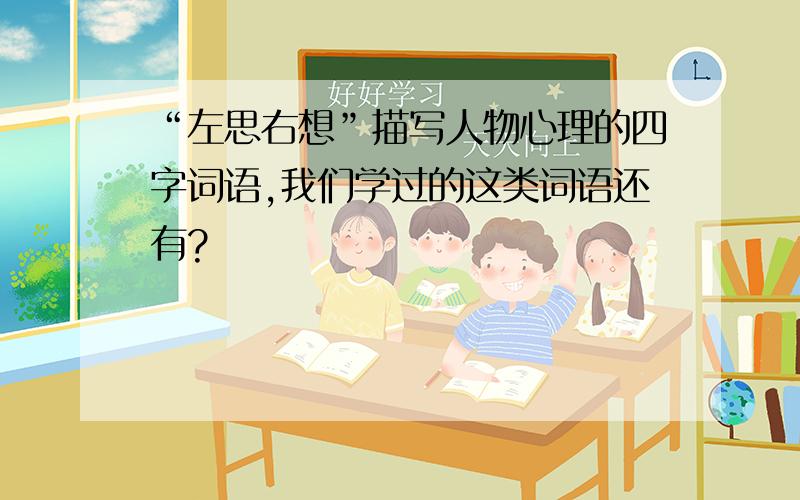 “左思右想”描写人物心理的四字词语,我们学过的这类词语还有?