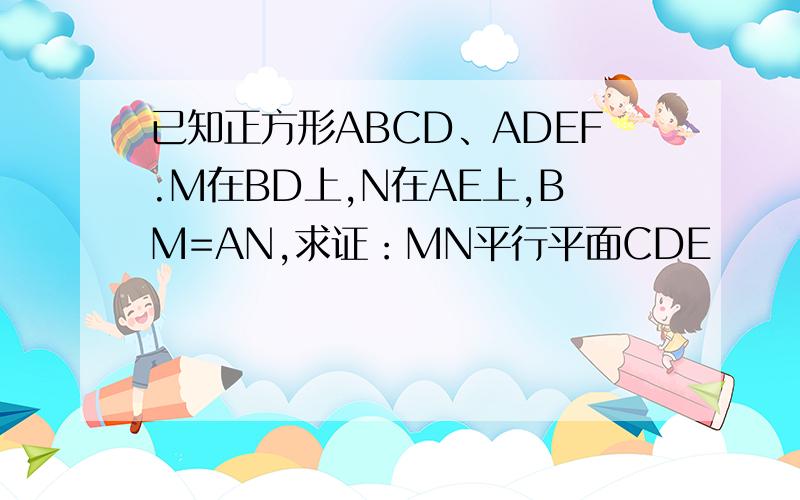 已知正方形ABCD、ADEF.M在BD上,N在AE上,BM=AN,求证：MN平行平面CDE