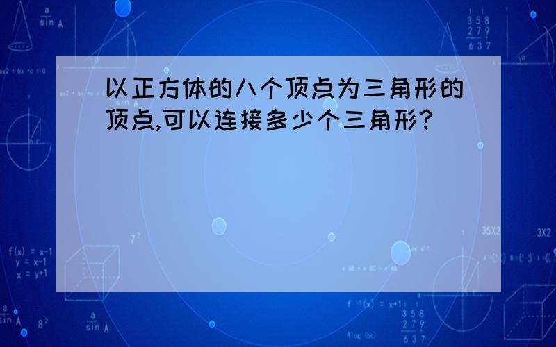 以正方体的八个顶点为三角形的顶点,可以连接多少个三角形?