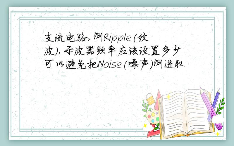 支流电路,测Ripple(纹波),示波器频率应该设置多少可以避免把Noise(噪声)测进取