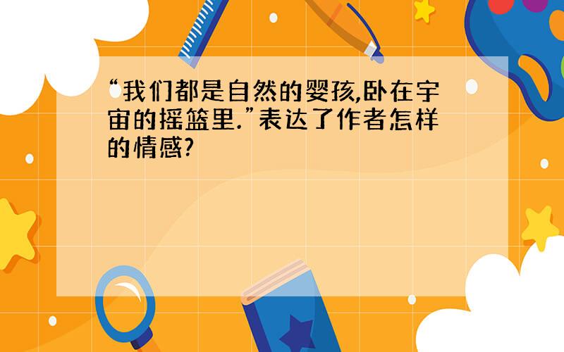 “我们都是自然的婴孩,卧在宇宙的摇篮里.”表达了作者怎样的情感?