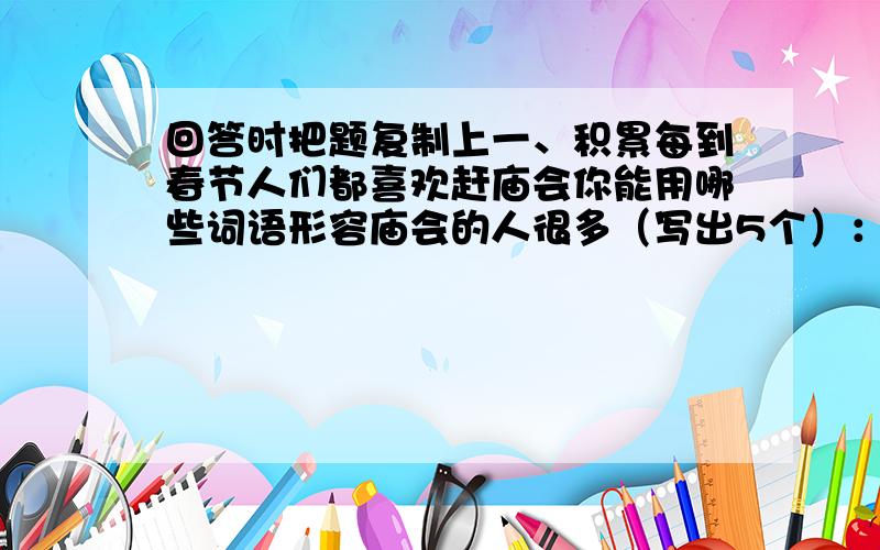 回答时把题复制上一、积累每到春节人们都喜欢赶庙会你能用哪些词语形容庙会的人很多（写出5个）：二、以“蝴蝶的一生”为题,写