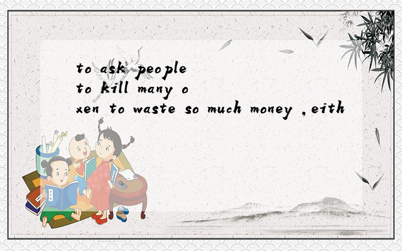 to ask people to kill many oxen to waste so much money ,eith