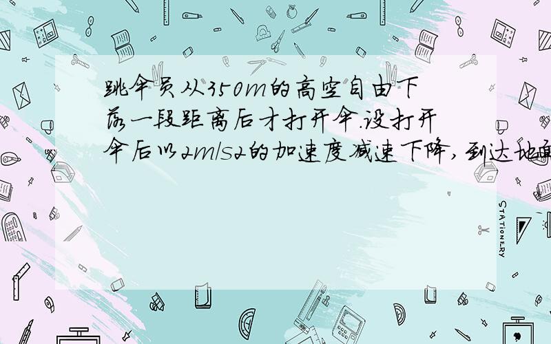 跳伞员从350m的高空自由下落一段距离后才打开伞.设打开伞后以2m/s2的加速度减速下降,到达地面时的速度为4m/s,求