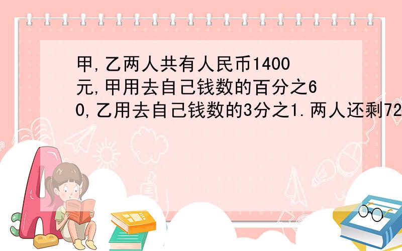 甲,乙两人共有人民币1400元,甲用去自己钱数的百分之60,乙用去自己钱数的3分之1.两人还剩720元.