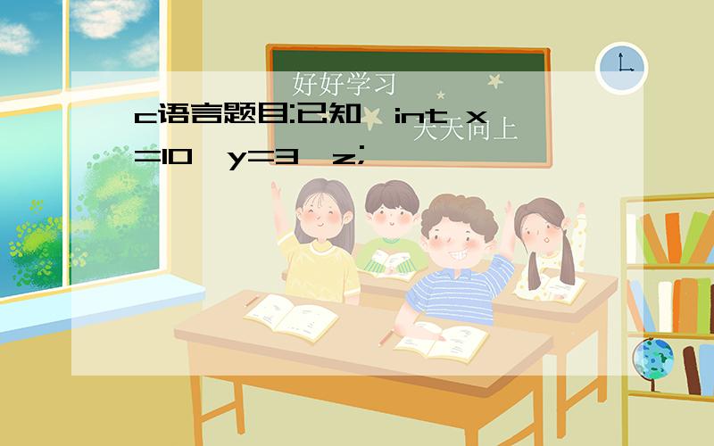 c语言题目:已知,int x=10,y=3,z;