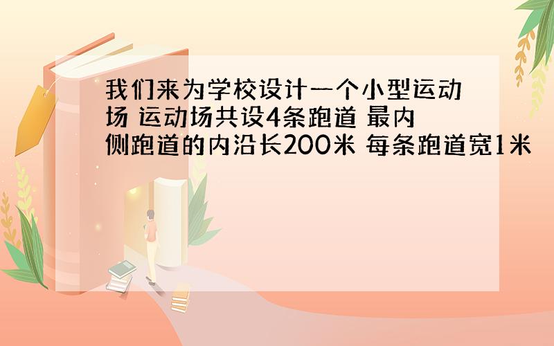 我们来为学校设计一个小型运动场 运动场共设4条跑道 最内侧跑道的内沿长200米 每条跑道宽1米