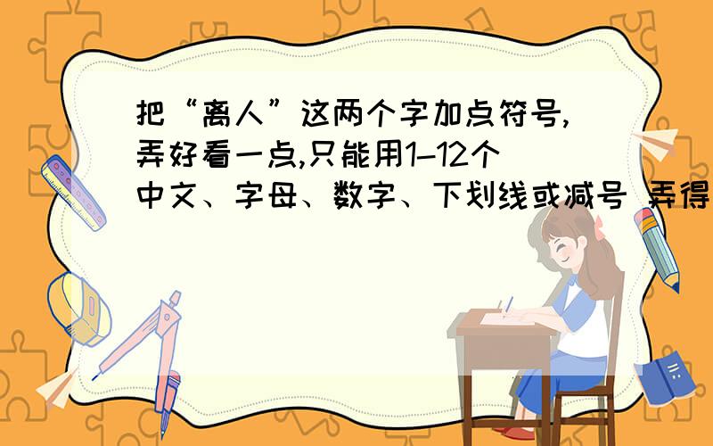 把“离人”这两个字加点符号,弄好看一点,只能用1-12个中文、字母、数字、下划线或减号 弄得好的给分啊,