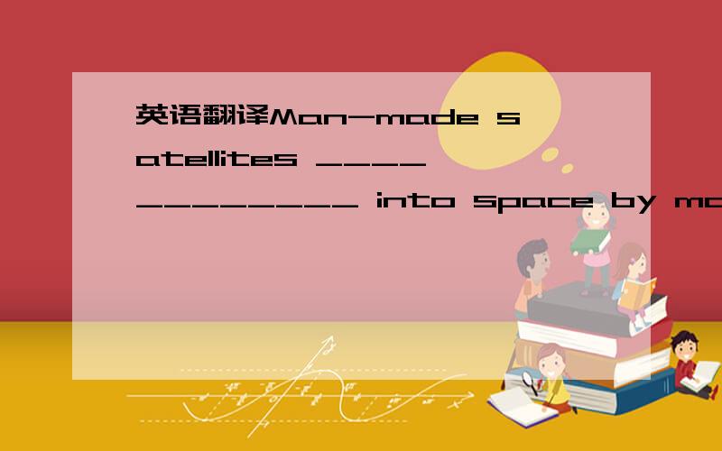 英语翻译Man-made satellites ____________ into space by many coun