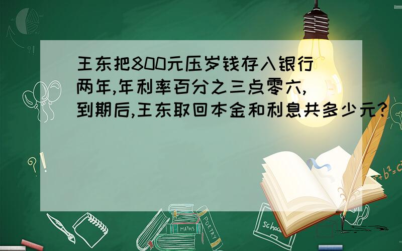 王东把800元压岁钱存入银行两年,年利率百分之三点零六,到期后,王东取回本金和利息共多少元?（利息税