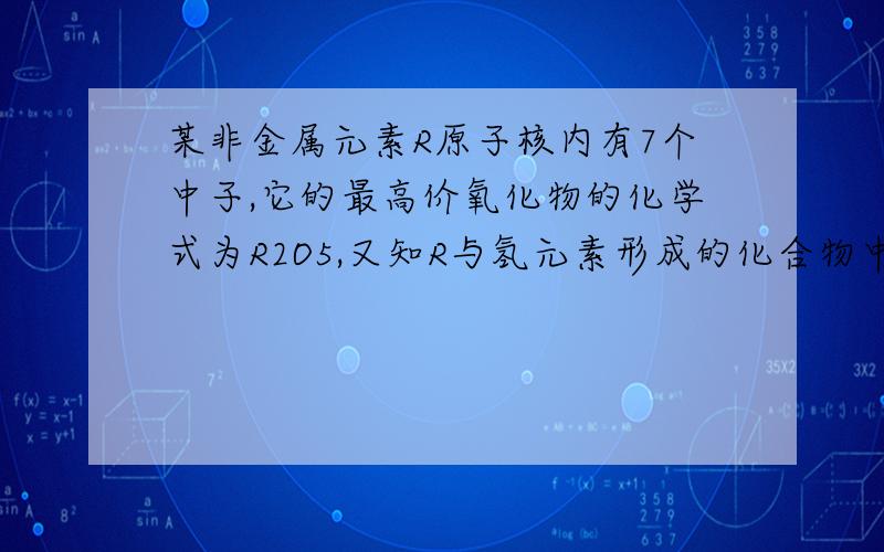 某非金属元素R原子核内有7个中子,它的最高价氧化物的化学式为R2O5,又知R与氢元素形成的化合物中氢元素的