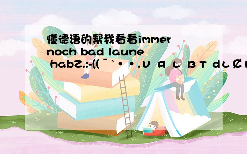 懂德语的帮我看看immer noch bad laune habZ.:-((ˉ`··.ν я ι вт dι￠н я т