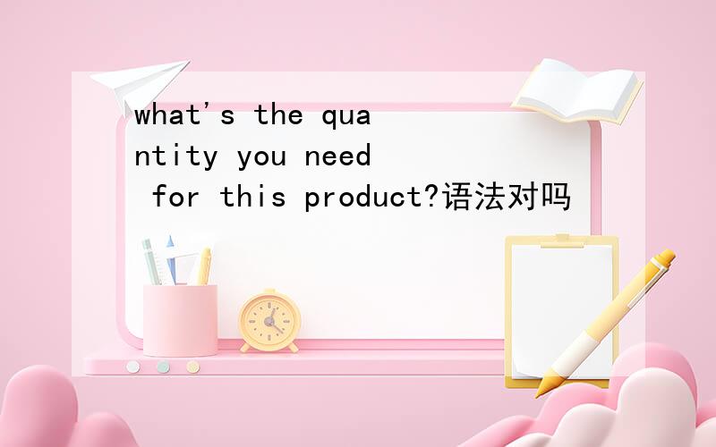 what's the quantity you need for this product?语法对吗