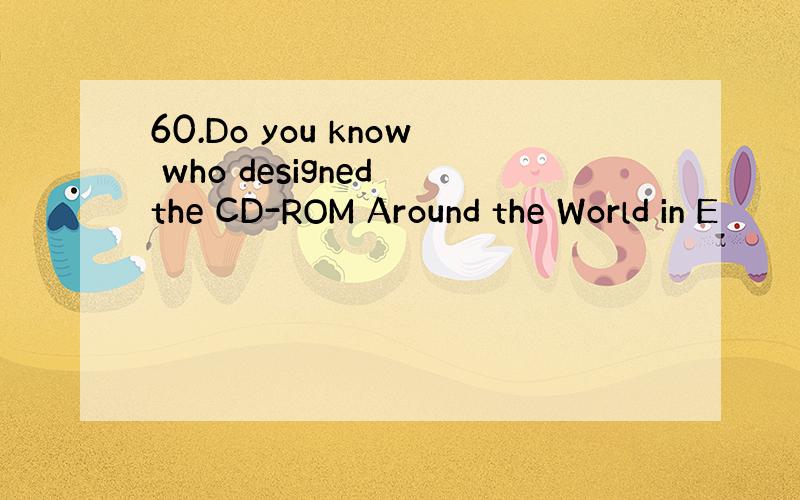 60.Do you know who designed the CD-ROM Around the World in E