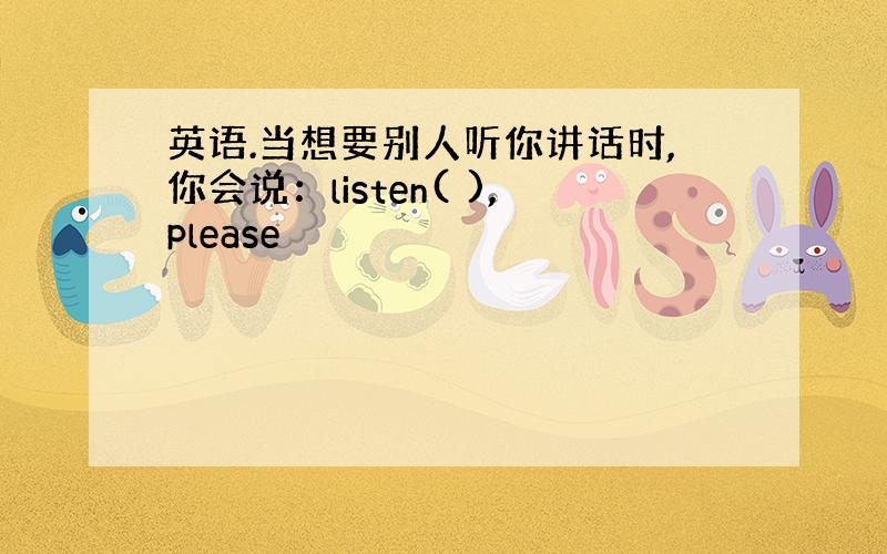 英语.当想要别人听你讲话时,你会说：listen( ),please