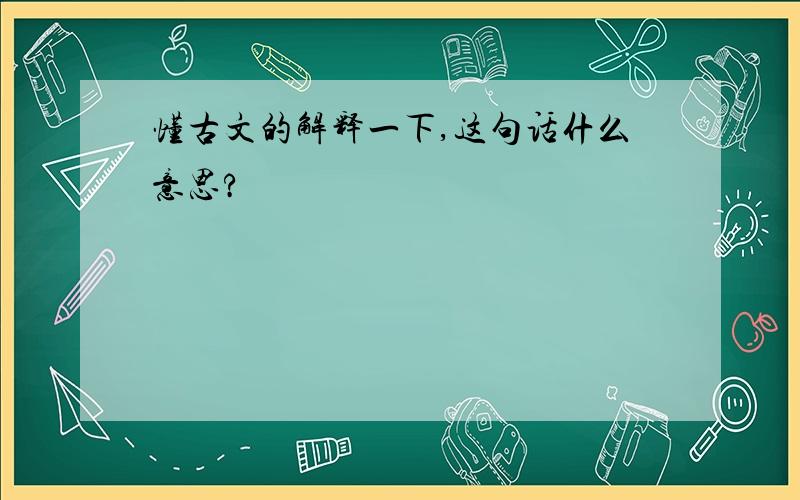 懂古文的解释一下,这句话什么意思?