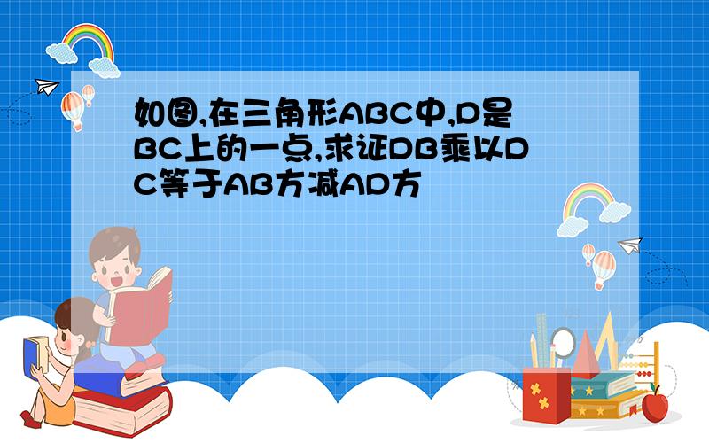 如图,在三角形ABC中,D是BC上的一点,求证DB乘以DC等于AB方减AD方