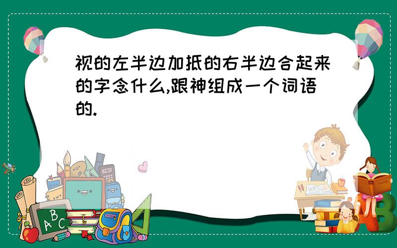 视的左半边加抵的右半边合起来的字念什么,跟神组成一个词语的.