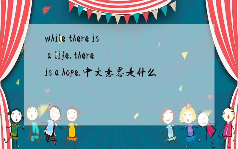 while there is a life,there is a hope.中文意思是什么