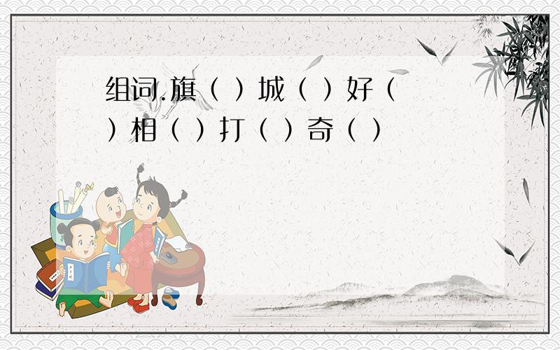 组词.旗（ ）城（ ）好（ ）相（ ）打（ ）奇（ ）