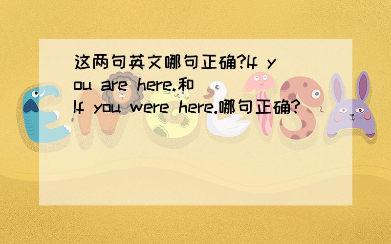 这两句英文哪句正确?If you are here.和 If you were here.哪句正确?