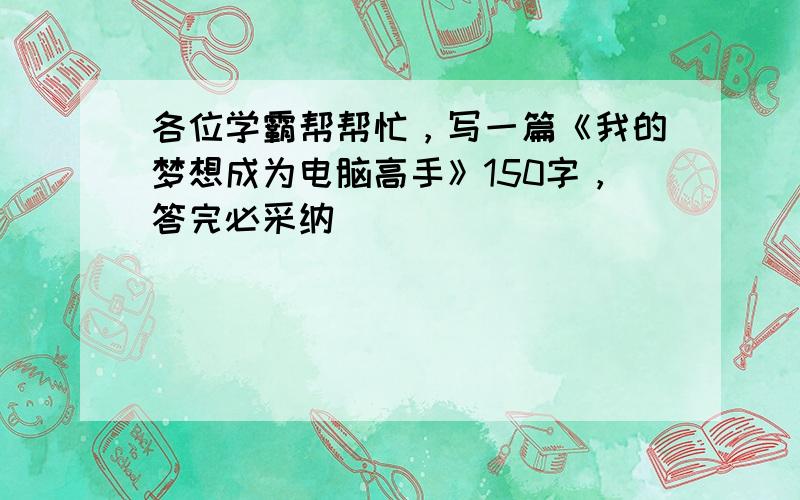 各位学霸帮帮忙，写一篇《我的梦想成为电脑高手》150字，答完必采纳