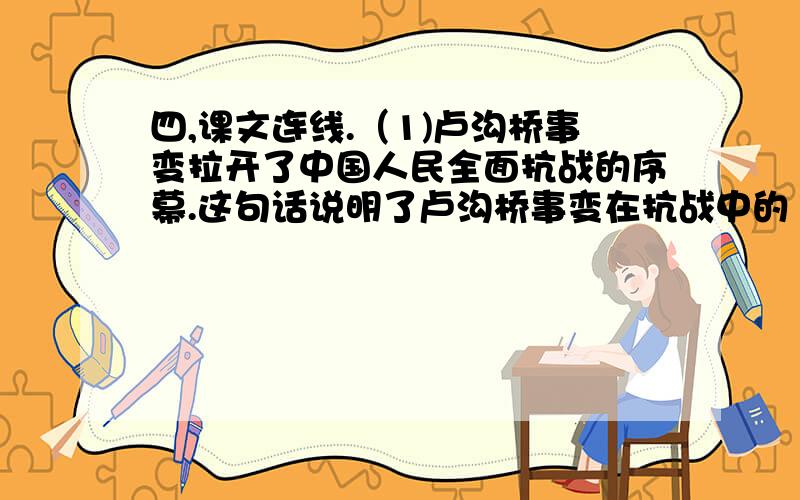 四,课文连线.（1)卢沟桥事变拉开了中国人民全面抗战的序幕.这句话说明了卢沟桥事变在抗战中的（）.其中,卢沟桥事变,发生