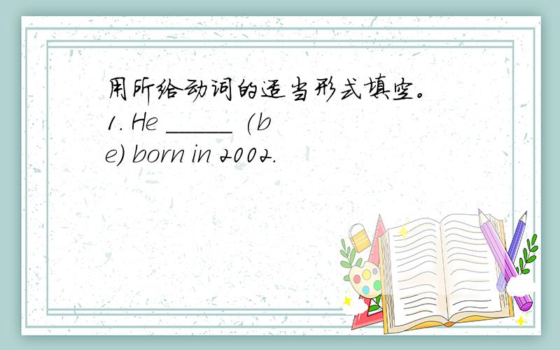 用所给动词的适当形式填空。 1. He _____ (be) born in 2002.