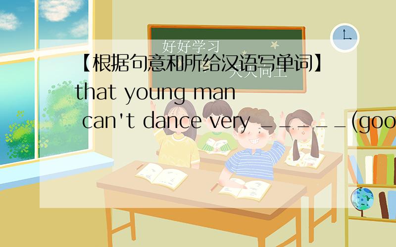 【根据句意和所给汉语写单词】that young man can't dance very _____(good).