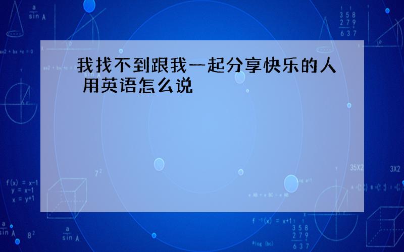 我找不到跟我一起分享快乐的人 用英语怎么说