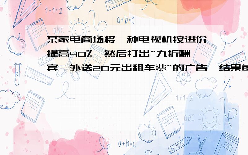 某家电商场将一种电视机按进价提高40%,然后打出“九折酬宾,外送20元出租车费”的广告,结果每台仍获利240元,这种电视