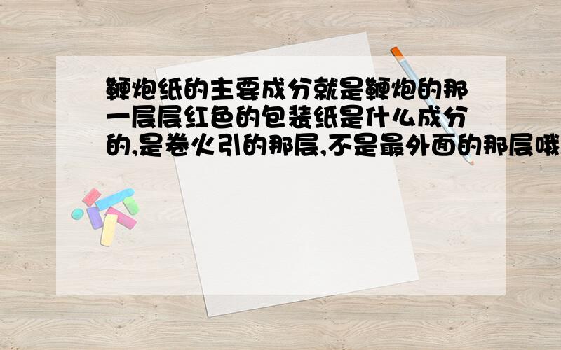 鞭炮纸的主要成分就是鞭炮的那一层层红色的包装纸是什么成分的,是卷火引的那层,不是最外面的那层哦,为什么是红色的,是什么成