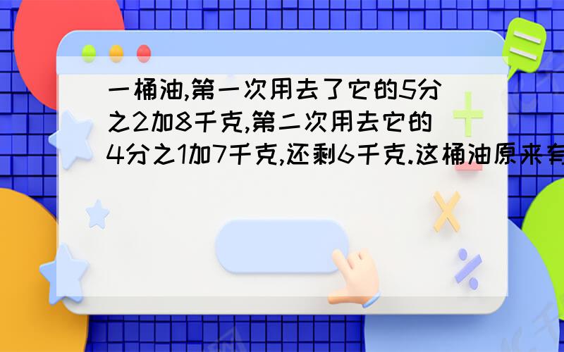 一桶油,第一次用去了它的5分之2加8千克,第二次用去它的4分之1加7千克,还剩6千克.这桶油原来有多少千克?