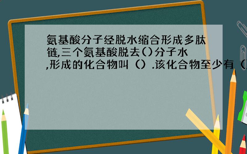 氨基酸分子经脱水缩合形成多肽链,三个氨基酸脱去()分子水,形成的化合物叫（）.该化合物至少有（）个氨基、（）个羧基.